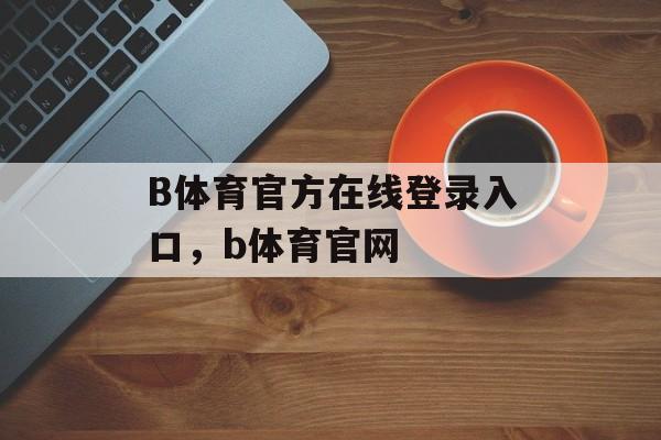 B体育官方在线登录入口，b体育官网