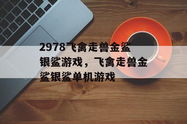 2978飞禽走兽金鲨银鲨游戏，飞禽走兽金鲨银鲨单机游戏