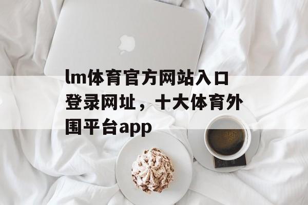 lm体育官方网站入口登录网址，十大体育外围平台app