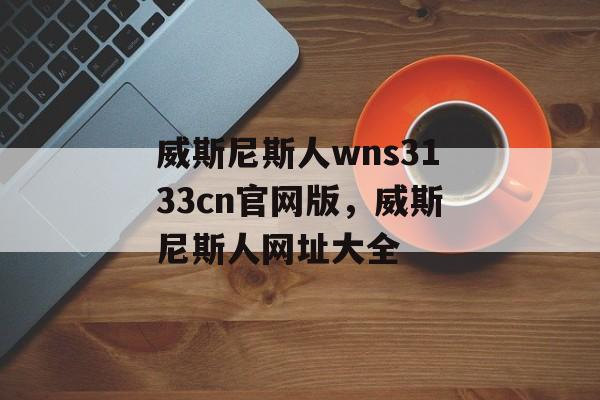 威斯尼斯人wns3133cn官网版，威斯尼斯人网址大全