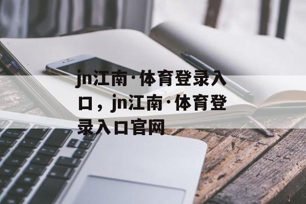 jn江南·体育登录入口，jn江南·体育登录入口官网