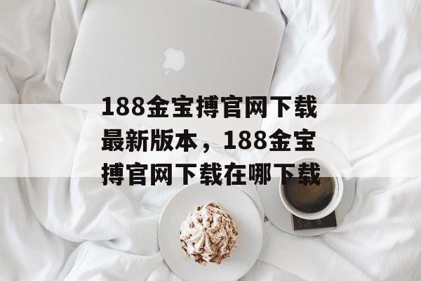 188金宝搏官网下载最新版本，188金宝搏官网下载在哪下载