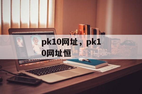 pk10网址，pk10网址恒